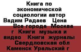 Книга по экономической социологии автор Вадим Радаев › Цена ­ 400 - Все города, Москва г. Книги, музыка и видео » Книги, журналы   . Свердловская обл.,Каменск-Уральский г.